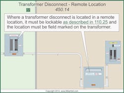 Fig. 3. You can locate the disconnect in a remote location if it's lockable and you note its location on the transformer, as described in Sec. 110.25. Fig. 3. You can locate the disconnect in a remote location if it's lockable and you note its location on the transformer, as described in Sec. 110.25.